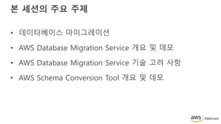 본 세션의 주요 주제
• 데이터베이스 마이그레이션
• AWS Database Migration Service 개요 및 데모
• AWS Database Migration Service 기술 고려 사항
• AWS Schema Conversion Tool 개요 및 데모
 