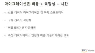 마이그레이션은 비용 + 복잡성 + 시간
• 상용 데이터 마이그레이션 및 복제 소프트웨어
• 구성 관리의 복잡성
• 어플리케이션 다운타임
• 특정 데이터베이스 엔진에 따른 어플리케이션 코드
 