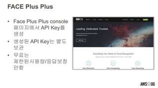 FACE Plus Plus
• Face Plus Plus console
페이지에서 API Key를
생성
• 생성된 API Key는 별도
보관
• 무료는
제한된사용량/응답보장
안함
 