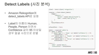 Detect Labels (사진 분석)
• Amazon Rekognition에
detect_labels API로 요청
• Label의 이름이 Human,
People, Person 이면서
Confidence 값이 95 이상일
경우 얼굴 사진으로 판별
 