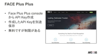 FACE Plus Plus
• Face Plus Plus console
から API Key作成
• 作成したAPI Keyを別途
保存
• 無料ですが制限がある
 