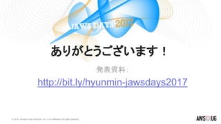 © 2016, Amazon Web Services, Inc. or its Affiliates. All rights reserved.
ありがとうございます！
発表資料：
http://bit.ly/hyunmin-jawsdays2017
 