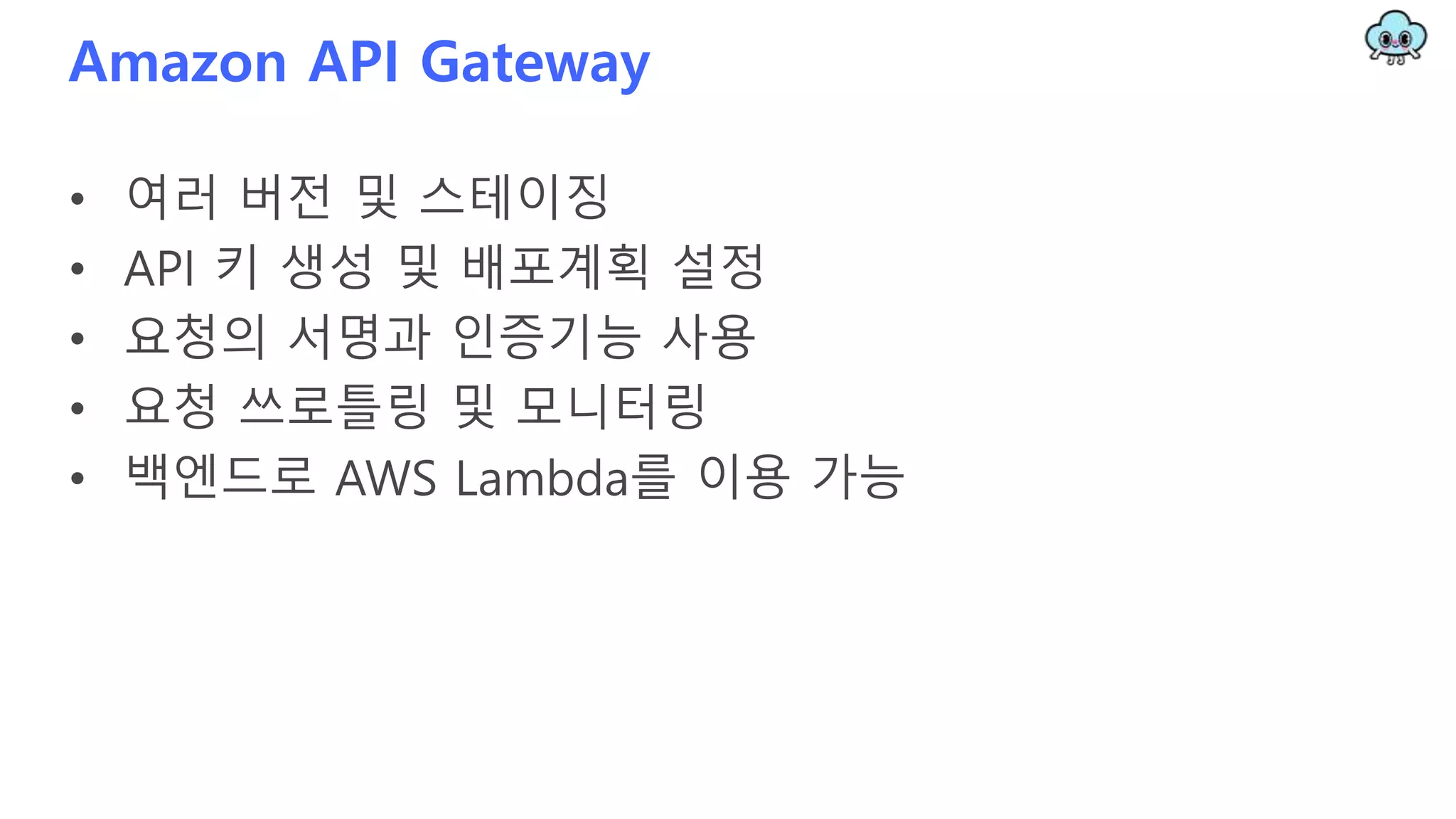 Amazon API Gateway
• 여러 버전 및 스테이징
• API 키 생성 및 배포계획 설정
• 요청의 서명과 인증기능 사용
• 요청 쓰로틀링 및 모니터링
• 백엔드로 AWS Lambda를 이용 가능
 
