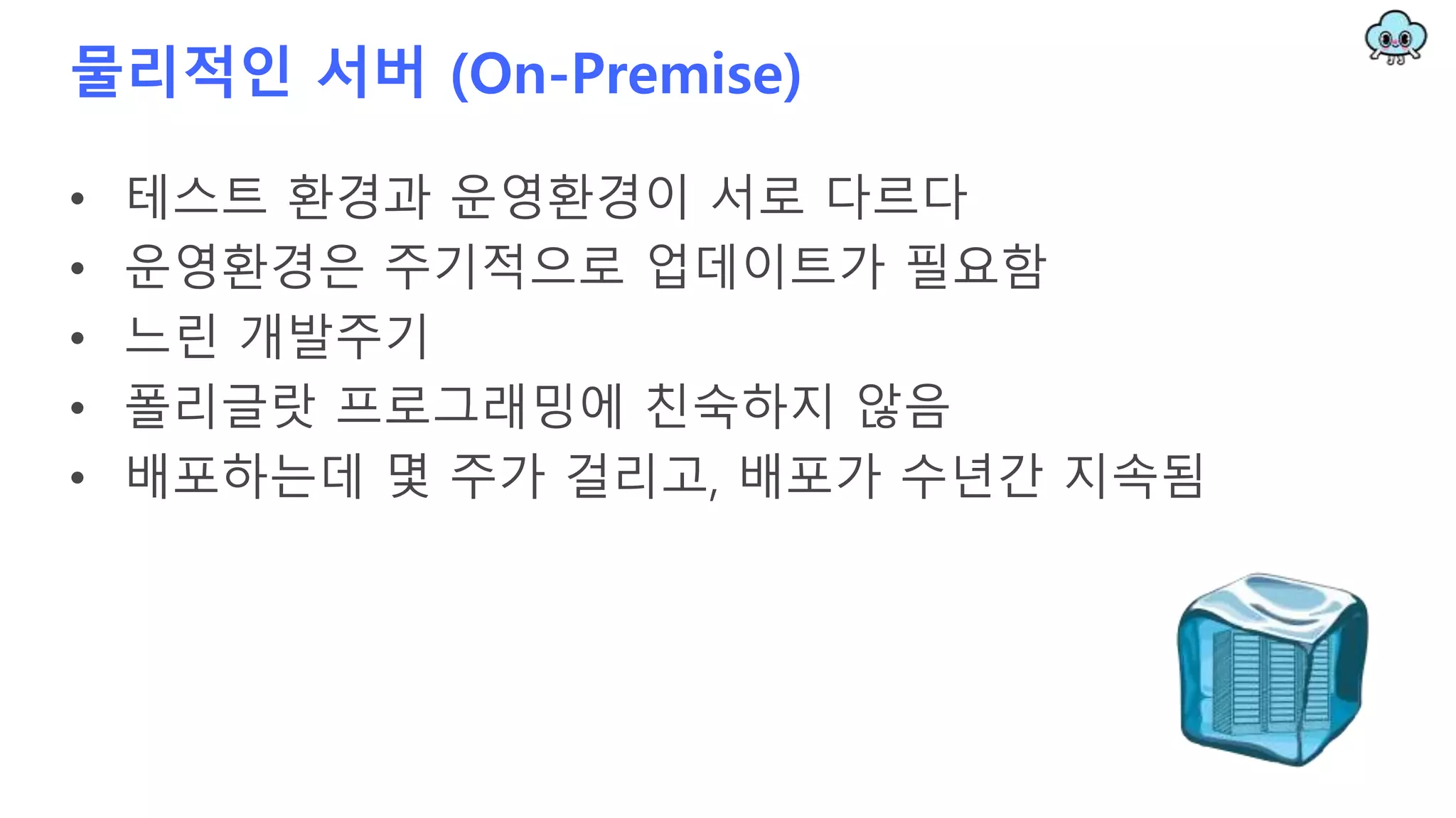 물리적인 서버 (On-Premise)
• 테스트 환경과 운영환경이 서로 다르다
• 운영환경은 주기적으로 업데이트가 필요함
• 느린 개발주기
• 폴리글랏 프로그래밍에 친숙하지 않음
• 배포하는데 몇 주가 걸리고, 배포가 수년간 지속됨
 