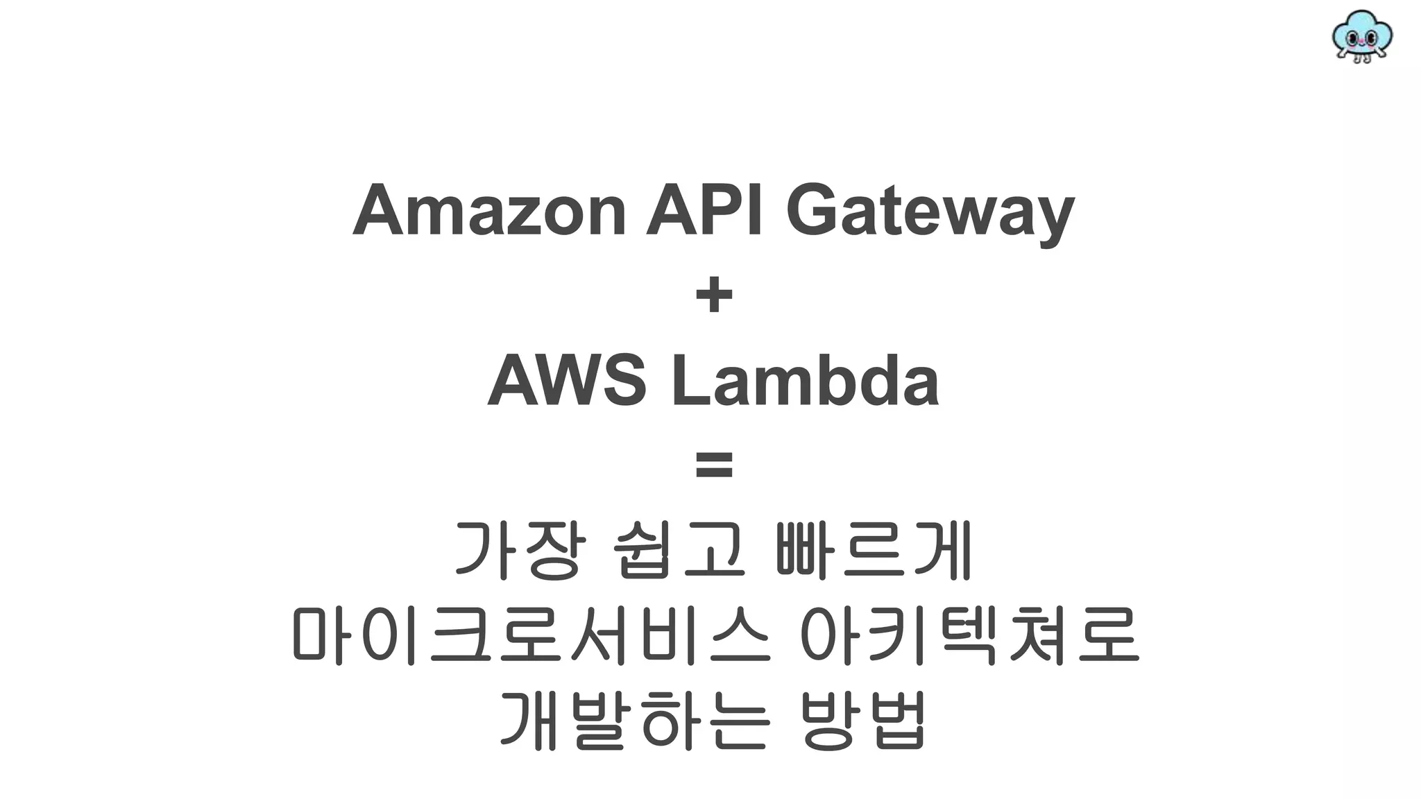 Amazon API Gateway
+
AWS Lambda
=
가장 쉽고 빠르게
마이크로서비스 아키텍쳐로
개발하는 방법
 