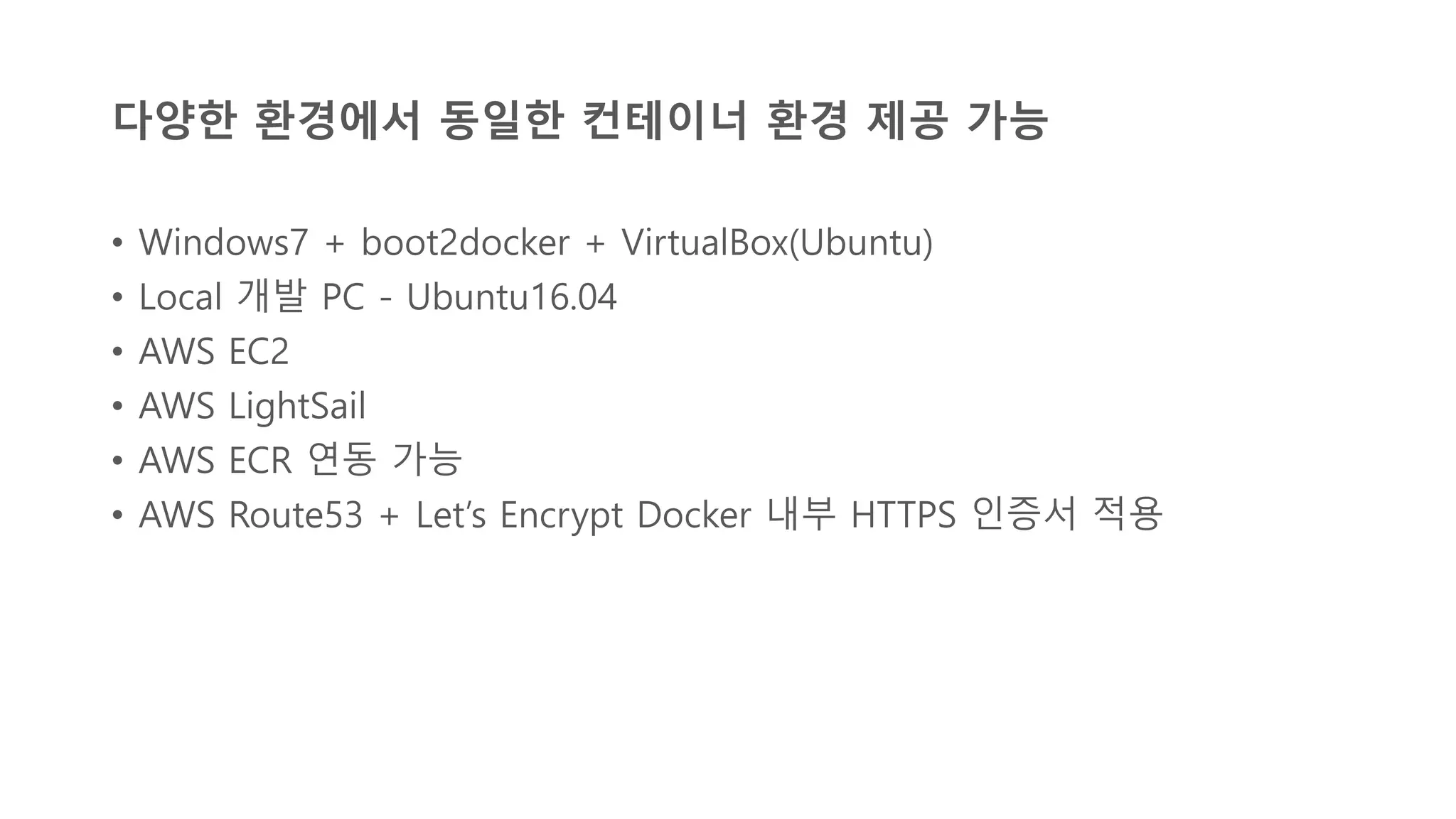 다양한 환경에서 동일한 컨테이너 환경 제공 가능
• Windows7 + boot2docker + VirtualBox(Ubuntu)
• Local 개발 PC - Ubuntu16.04
• AWS EC2
• AWS LightSail
• AWS ECR 연동 가능
• AWS Route53 + Let’s Encrypt Docker 내부 HTTPS 인증서 적용
 