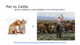 Pet vs Cattle
클라우드 환경에서는 서버를 애완동물이 아니라 가축처럼 봐야한다
VS
http://cloudscaling.com/blog/cloud-computing/the-history-of-pets-vs-cattle/
 