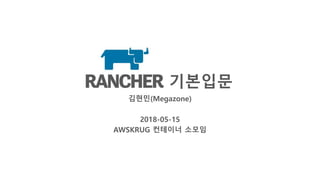 RANCHER 기본입문
김현민(Megazone)
2018-05-15
AWSKRUG 컨테이너 소모임
 