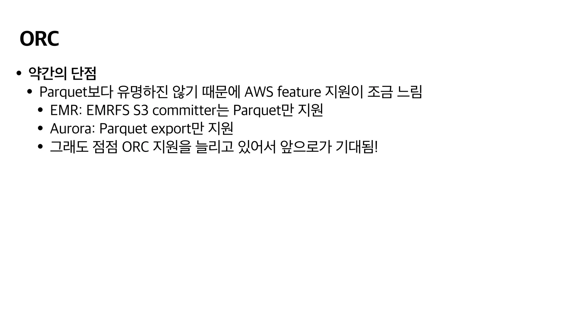 ORC
•약간의 단점
•Parquet보다 유명하진 않기 때문에 AWS feature 지원이 조금 느림
•EMR: EMRFS S3 committer는 Parquet만 지원
•Aurora: Parquet export만 지원
•그래도 점점 ORC 지원을 늘리고 있어서 앞으로가 기대됨!
 