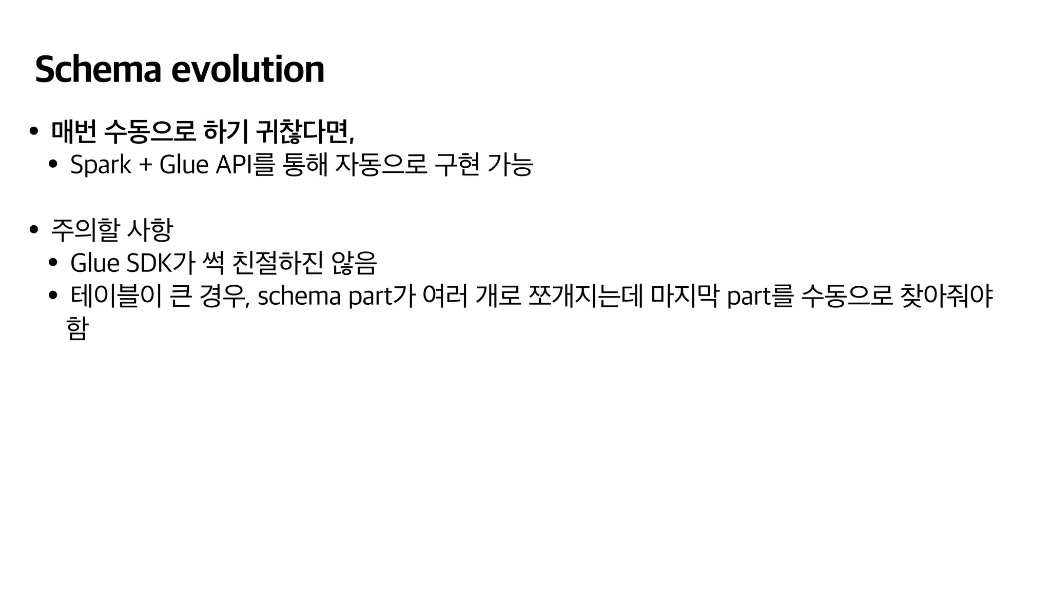 Schema evolution
•매번 수동으로 하기 귀찮다면,
•Spark + Glue API를 통해 자동으로 구현 가능
•주의할 사항
•Glue SDK가 썩 친절하진 않음
•테이블이 큰 경우, schema part가 여러 개로 쪼개지는데 마지막 part를 수동으로 찾아줘야
함
 