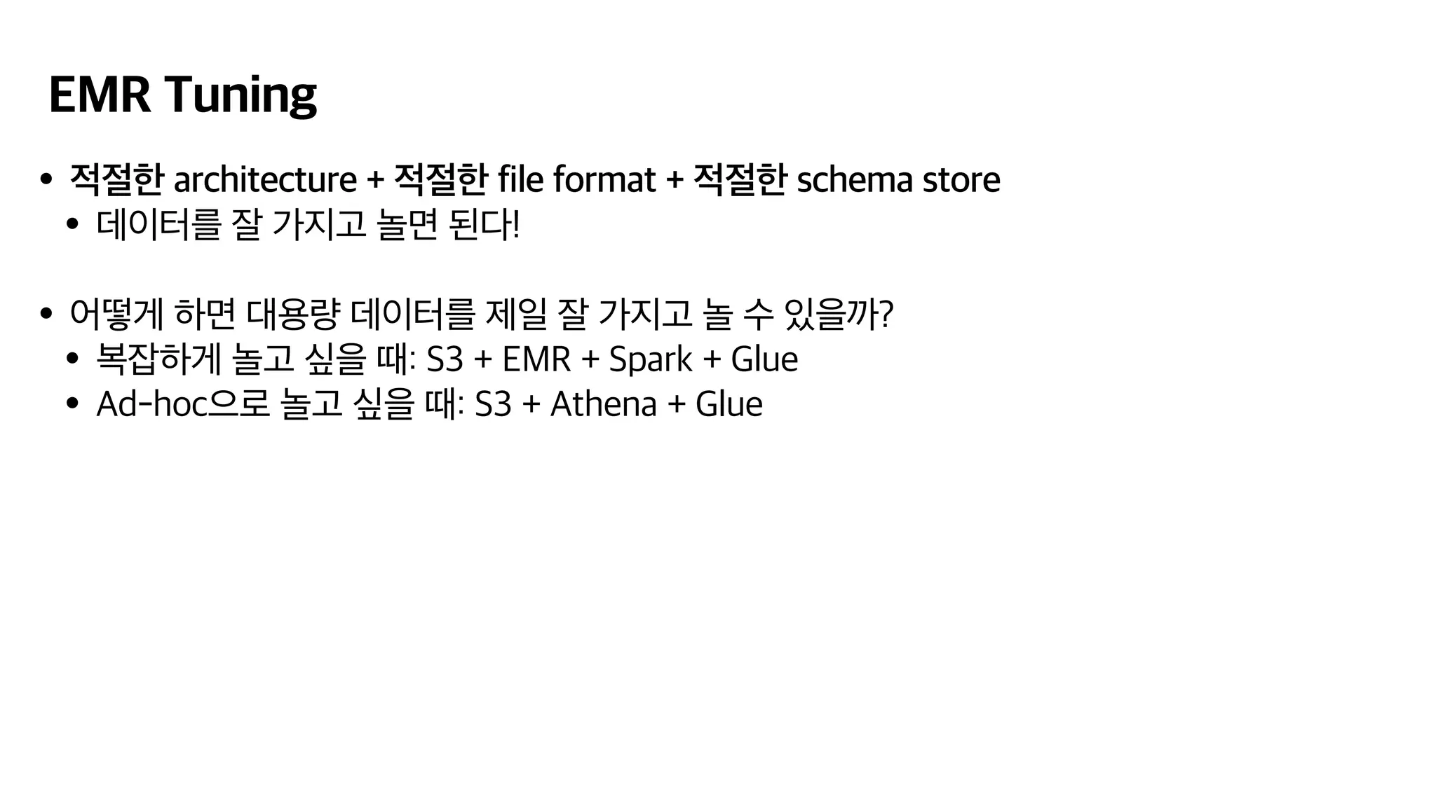 EMR Tuning
•적절한 architecture + 적절한 file format + 적절한 schema store
•데이터를 잘 가지고 놀면 된다!
•어떻게 하면 대용량 데이터를 제일 잘 가지고 놀 수 있을까?
•복잡하게 놀고 싶을 때: S3 + EMR + Spark + Glue
•Ad-hoc으로 놀고 싶을 때: S3 + Athena + Glue
 