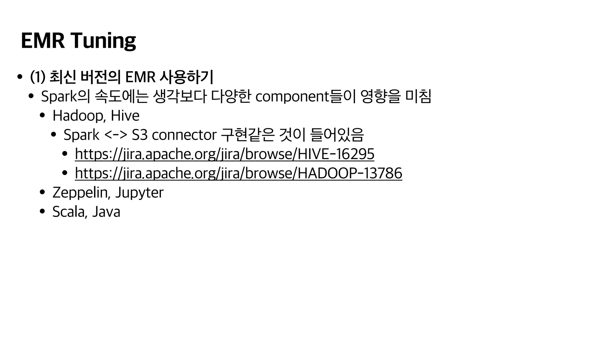 EMR Tuning
•(1) 최신 버전의 EMR 사용하기
•Spark의 속도에는 생각보다 다양한 component들이 영향을 미침
•Hadoop, Hive
•Spark <-> S3 connector 구현같은 것이 들어있음
•https://jira.apache.org/jira/browse/HIVE-16295
•https://jira.apache.org/jira/browse/HADOOP-13786
•Zeppelin, Jupyter
•Scala, Java
 