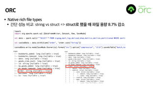 ORC
•Native rich file types
•간단 성능 비교: string vs struct => struct로 했을 때 파일 용량 8.7% 감소
 