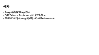 목차
•Parquet/ORC Deep Dive
•ORC Schema Evolution with AWS Glue
•EMR (격하게) tuning 해보기 - Cost/Performance
 
