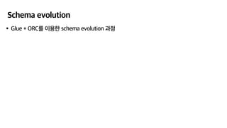 Schema evolution
•Glue + ORC를 이용한 schema evolution 과정
 