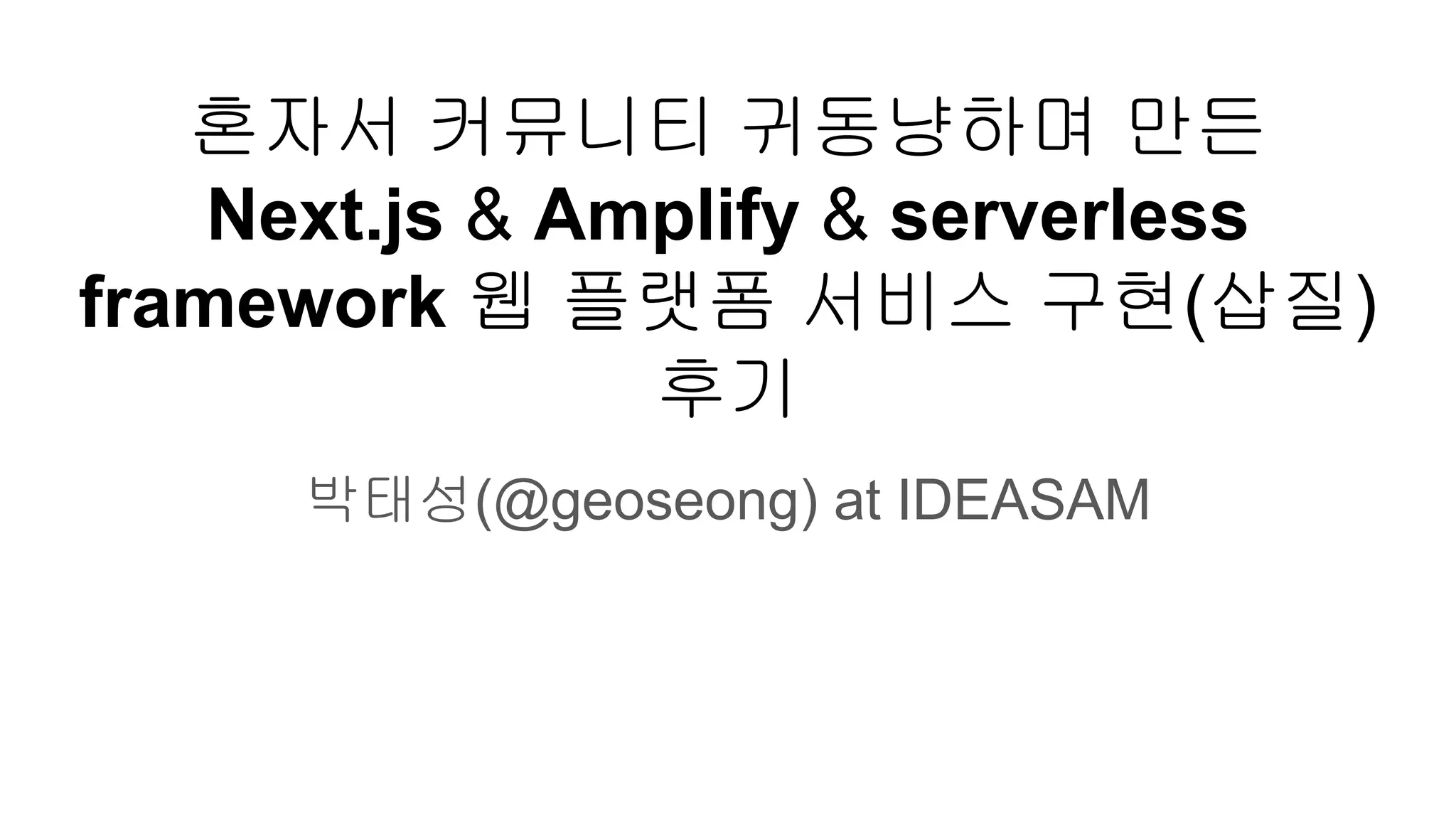 혼자서 커뮤니티 귀동냥하며 만든
Next.js & Amplify & serverless
framework 웹 플랫폼 서비스 구현(삽질)
후기
박태성(@geoseong) at IDEASAM
 