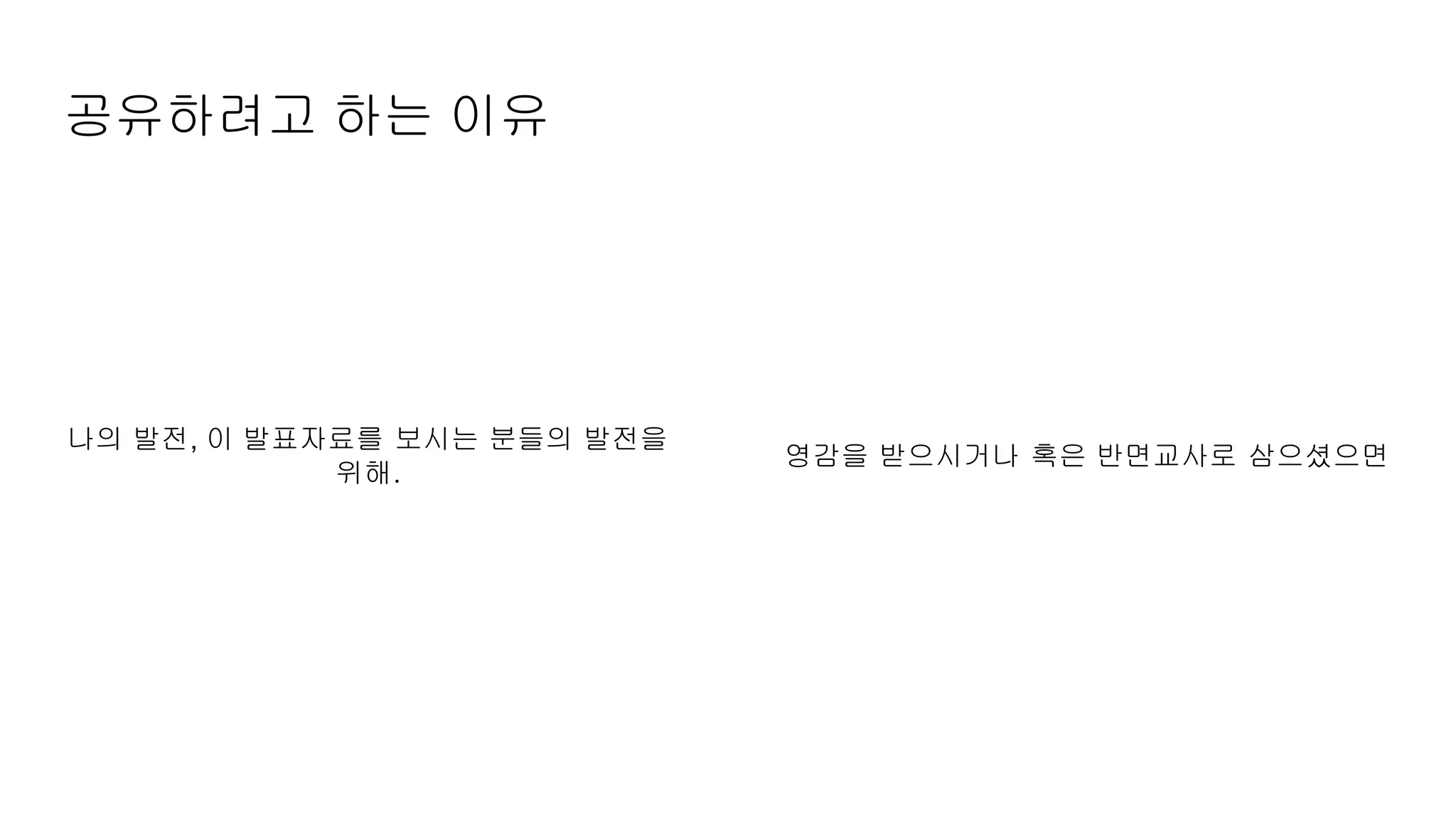 공유하려고 하는 이유
나의 발전, 이 발표자료를 보시는 분들의 발전을
위해.
영감을 받으시거나 혹은 반면교사로 삼으셨으면
 
