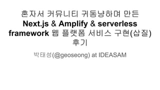 혼자서 커뮤니티 귀동냥하며 만든
Next.js & Amplify & serverless
framework 웹 플랫폼 서비스 구현(삽질)
후기
박태성(@geoseong) at IDEASAM
 