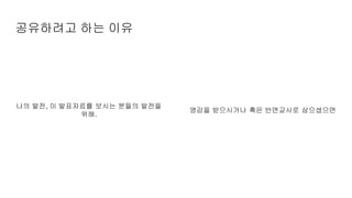 공유하려고 하는 이유
나의 발전, 이 발표자료를 보시는 분들의 발전을
위해.
영감을 받으시거나 혹은 반면교사로 삼으셨으면
 