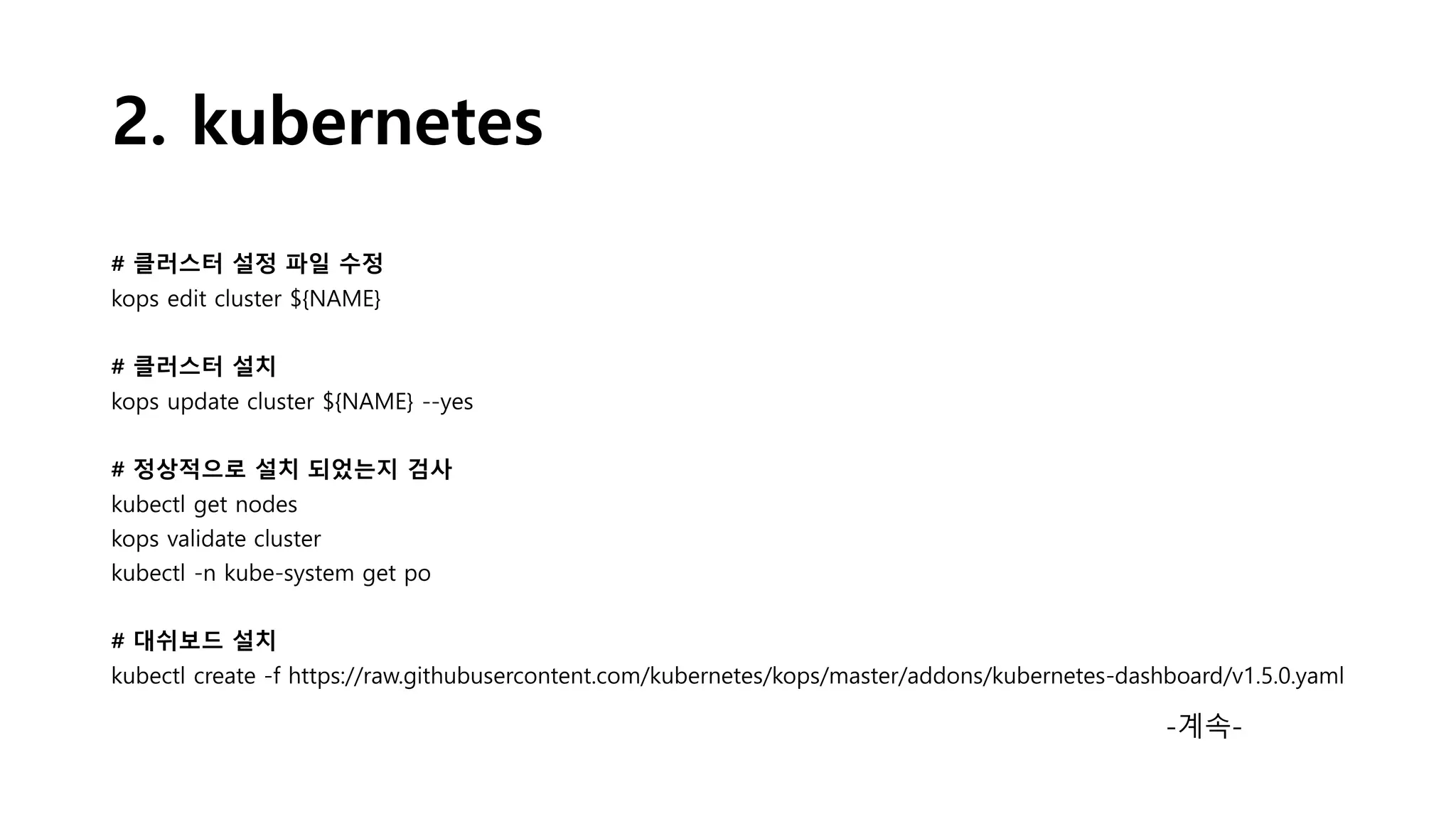 2. kubernetes
# 클러스터 설정 파일 수정
kops edit cluster ${NAME}
# 클러스터 설치
kops update cluster ${NAME} --yes
# 정상적으로 설치 되었는지 검사
kubectl get nodes
kops validate cluster
kubectl -n kube-system get po
# 대쉬보드 설치
kubectl create -f https://raw.githubusercontent.com/kubernetes/kops/master/addons/kubernetes-dashboard/v1.5.0.yaml
-계속-
 