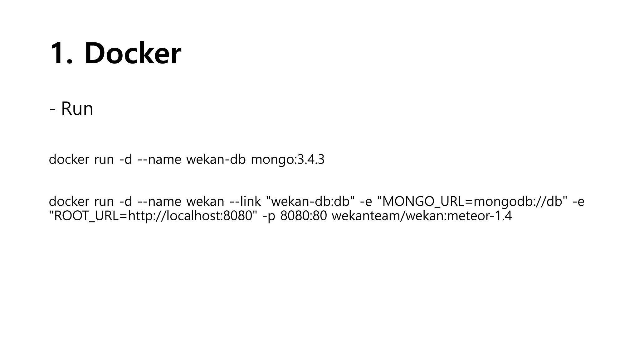 1. Docker
- Run
docker run -d --name wekan-db mongo:3.4.3
docker run -d --name wekan --link "wekan-db:db" -e "MONGO_URL=mongodb://db" -e
"ROOT_URL=http://localhost:8080" -p 8080:80 wekanteam/wekan:meteor-1.4
 