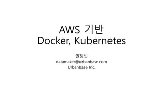 AWS 기반
Docker, Kubernetes
권정빈
datamaker@urbanbase.com
Urbanbase Inc.
 