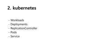 2. kubernetes
- Workloads
- Deployments
- ReplicationController
- Pods
- Service
 