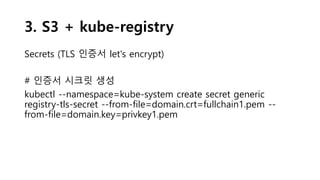 3. S3 + kube-registry
Secrets (TLS 인증서 let's encrypt)
# 인증서 시크릿 생성
kubectl --namespace=kube-system create secret generic
registry-tls-secret --from-file=domain.crt=fullchain1.pem --
from-file=domain.key=privkey1.pem
 