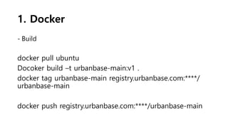 1. Docker
- Build
docker pull ubuntu
Docoker build –t urbanbase-main:v1 .
docker tag urbanbase-main registry.urbanbase.com:****/
urbanbase-main
docker push registry.urbanbase.com:****/urbanbase-main
 