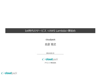 Iot時代のサービス  <AWS  Lambda>事始め
アイレット株式会社
2014.02.21
cloudpack
⽐比企  宏之
 