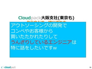 Cloudpack⼤大阪⽀支社(東京も)
クラウドで⼀一緒に流流れを
変えたい同志を絶賛募集中です
※開発だけどインフラに興味ある⼈人も
話を聴きたい⽅方は是⾮非⽐比企まで
31
アウトソーシングの開発で
コンペやお客様から
買いたたかれたりして
うんざりしているエンジニアは
特に話をしたいですw
 
