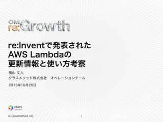 Ⓒ Classmethod, Inc.
re:Inventで発表された
AWS Lambdaの
更新情報と使い方考察
1
横山 文人
クラスメソッド株式会社 オペレーションチーム
2015年10月26日
 