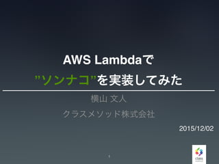 AWS Lambdaで
”ソンナコ”を実装してみた
横山 文人
クラスメソッド株式会社
1
2015/12/02
 