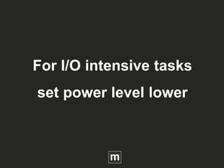 For I/O intensive tasks
set power level lower
 