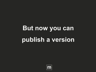 But now you can
publish a version
 