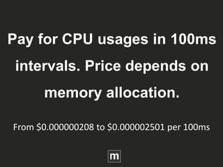 Pay for CPU usages in 100ms
intervals. Price depends on
memory allocation.
From $0.000000208 to $0.000002501 per 100ms
 