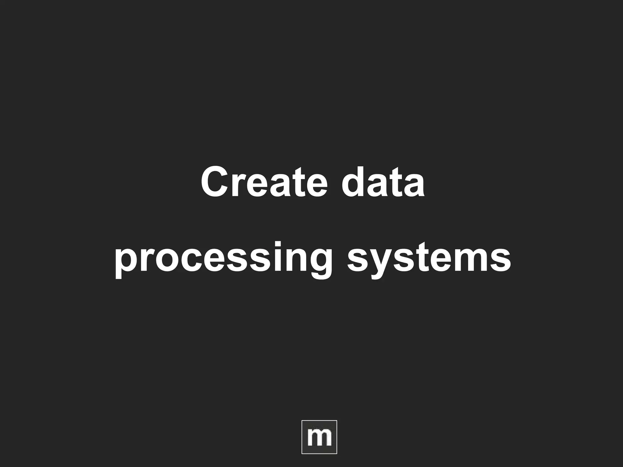 Create data
processing systems
 