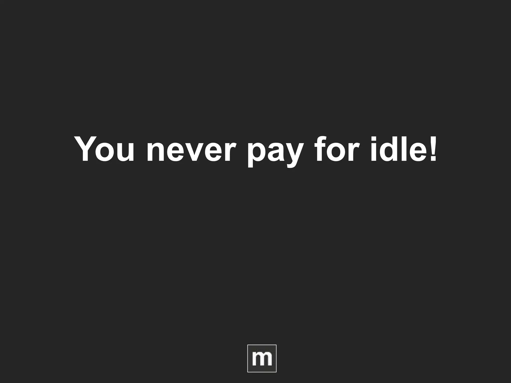You never pay for idle!
 