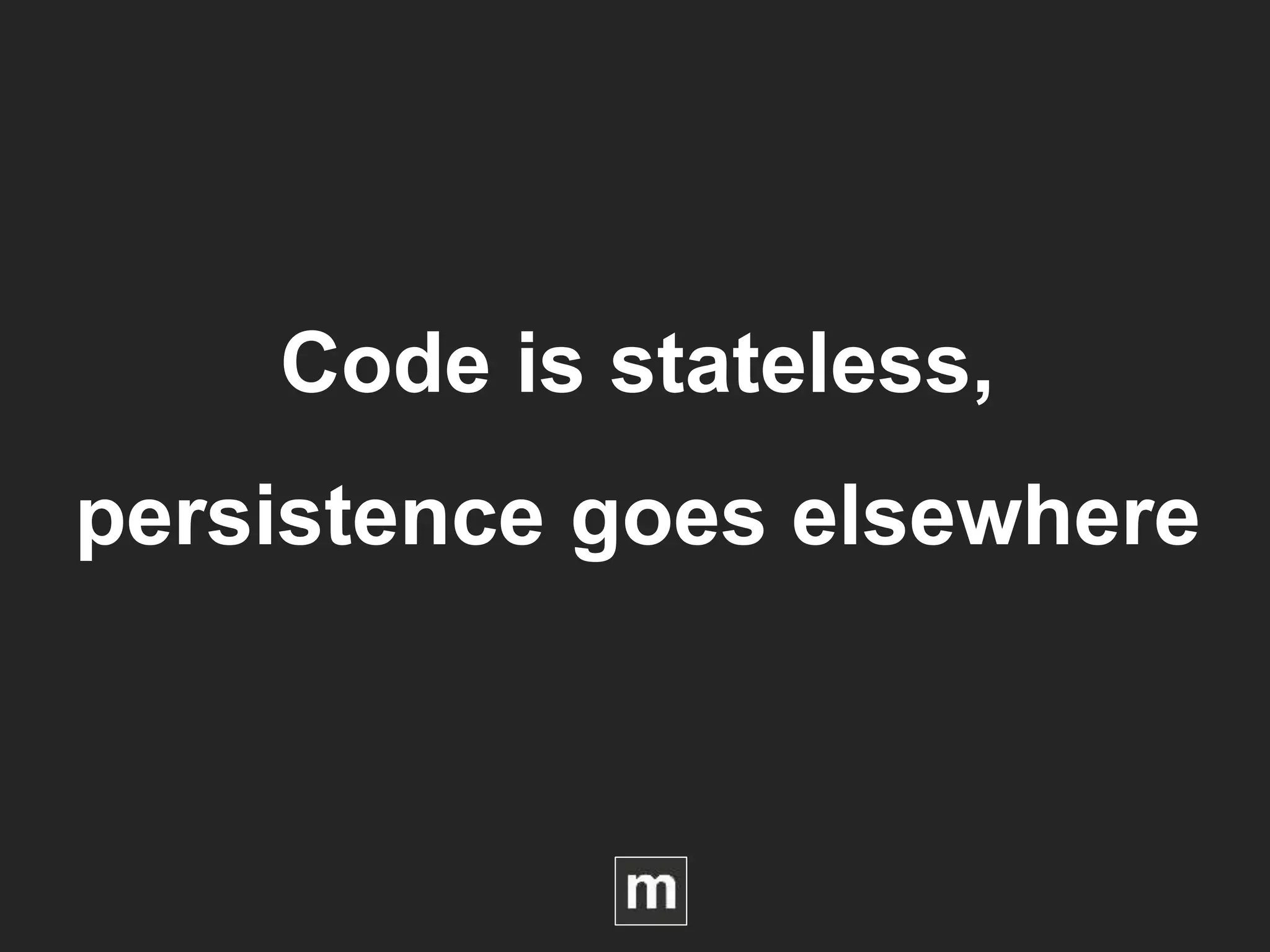 Code is stateless,
persistence goes elsewhere
 