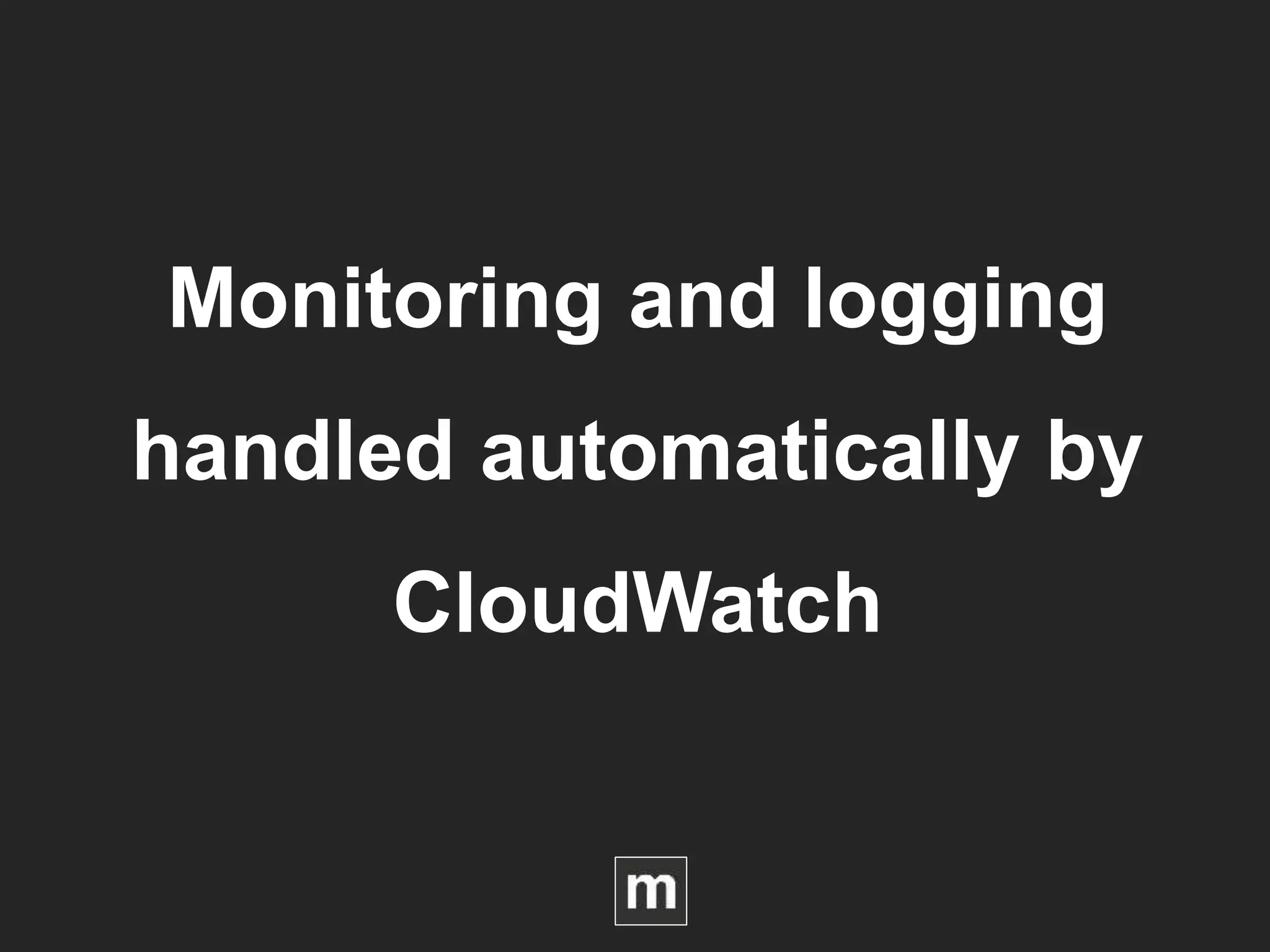 Monitoring and logging
handled automatically by
CloudWatch
 