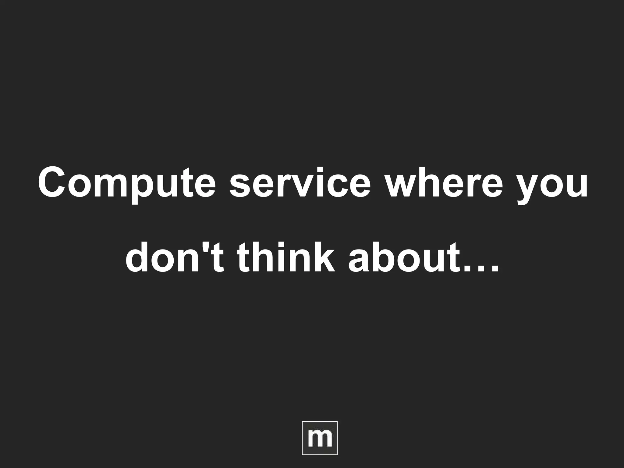 Compute service where you
don't think about…
 