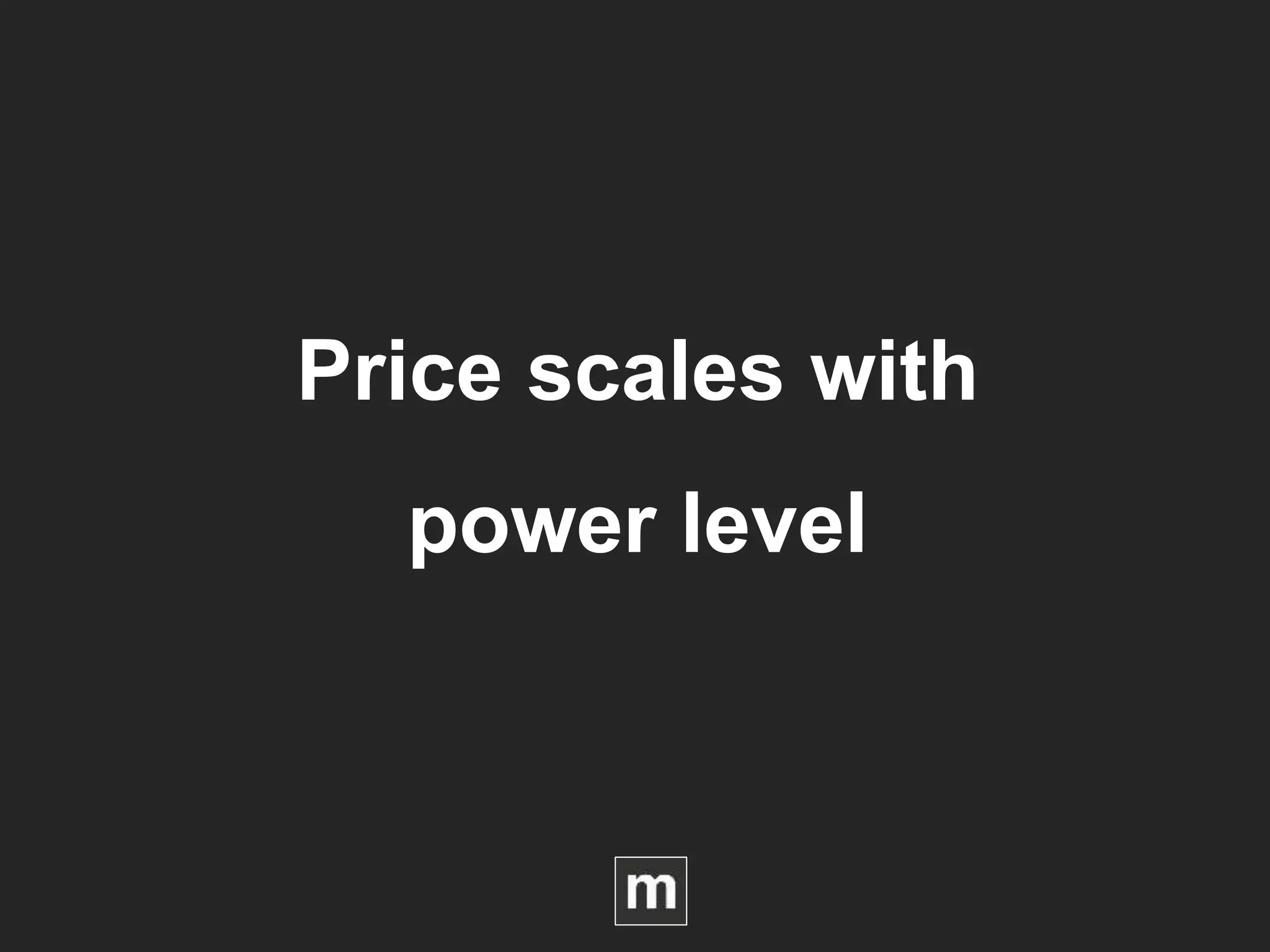Price scales with
power level
 
