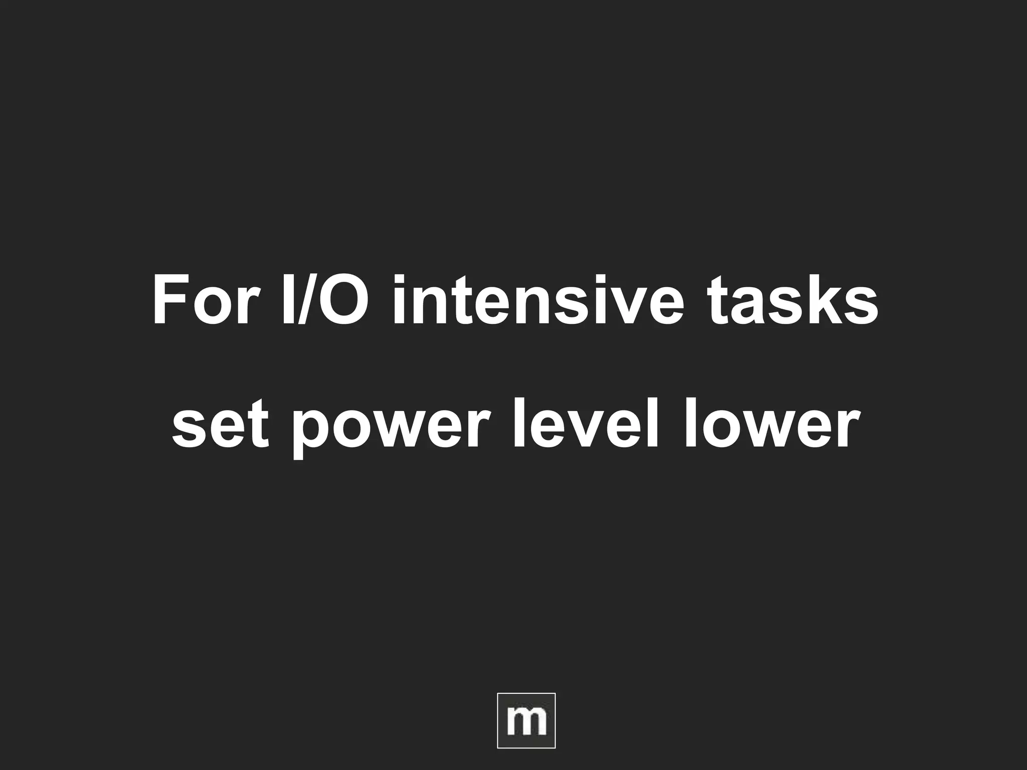 For I/O intensive tasks
set power level lower
 