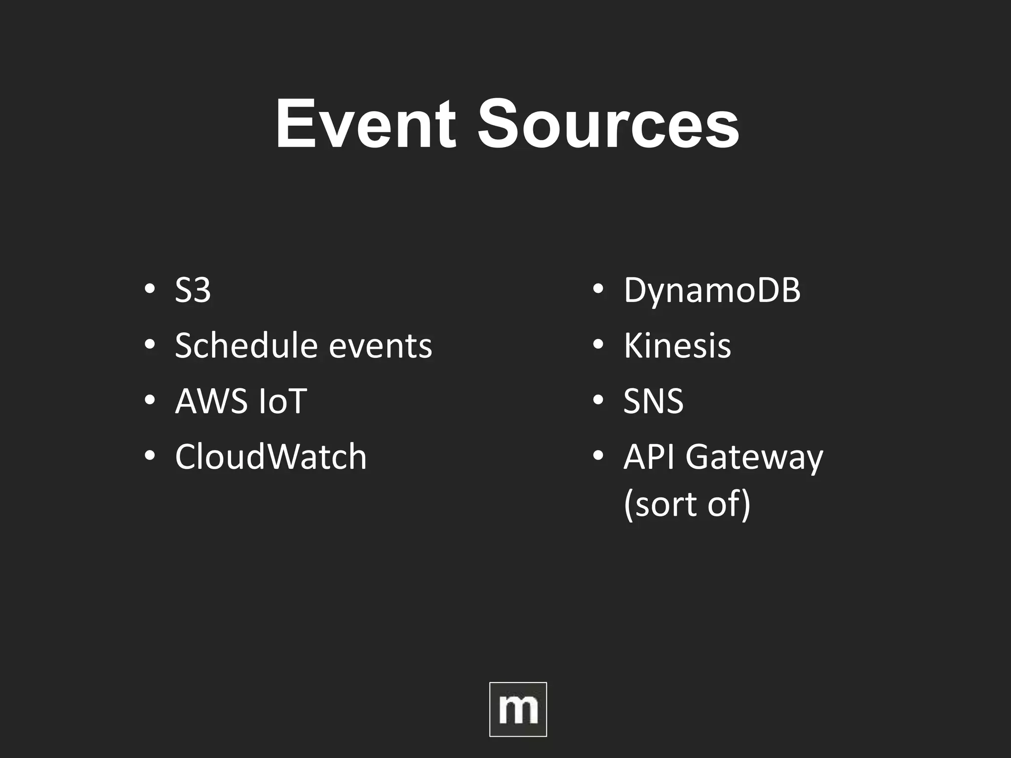 Event Sources
• S3
• Schedule events
• AWS IoT
• CloudWatch
• DynamoDB
• Kinesis
• SNS
• API Gateway
(sort of)
 