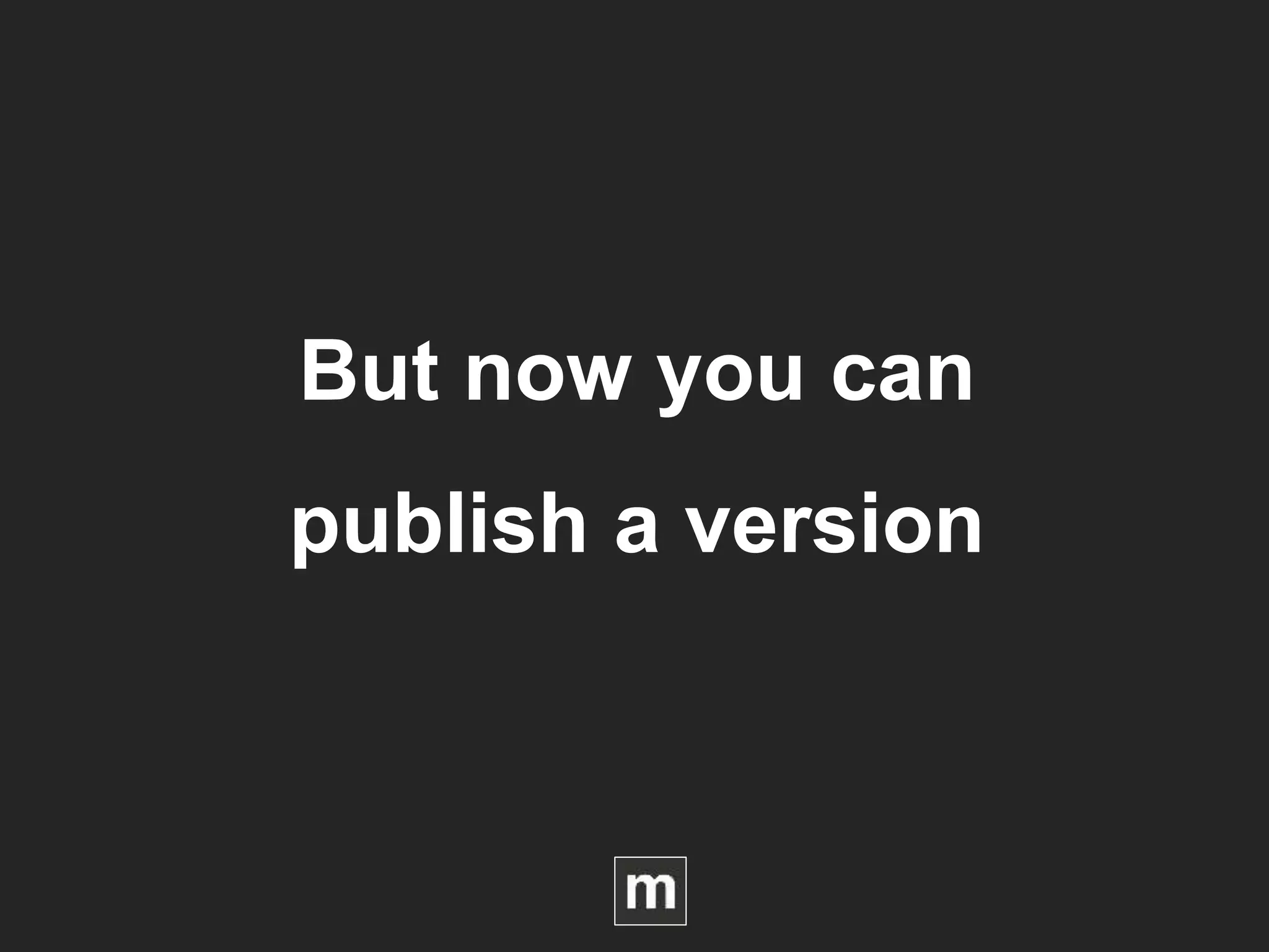 But now you can
publish a version
 