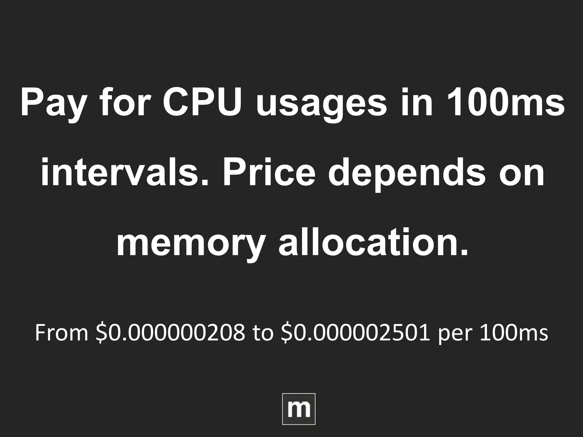 Pay for CPU usages in 100ms
intervals. Price depends on
memory allocation.
From $0.000000208 to $0.000002501 per 100ms
 