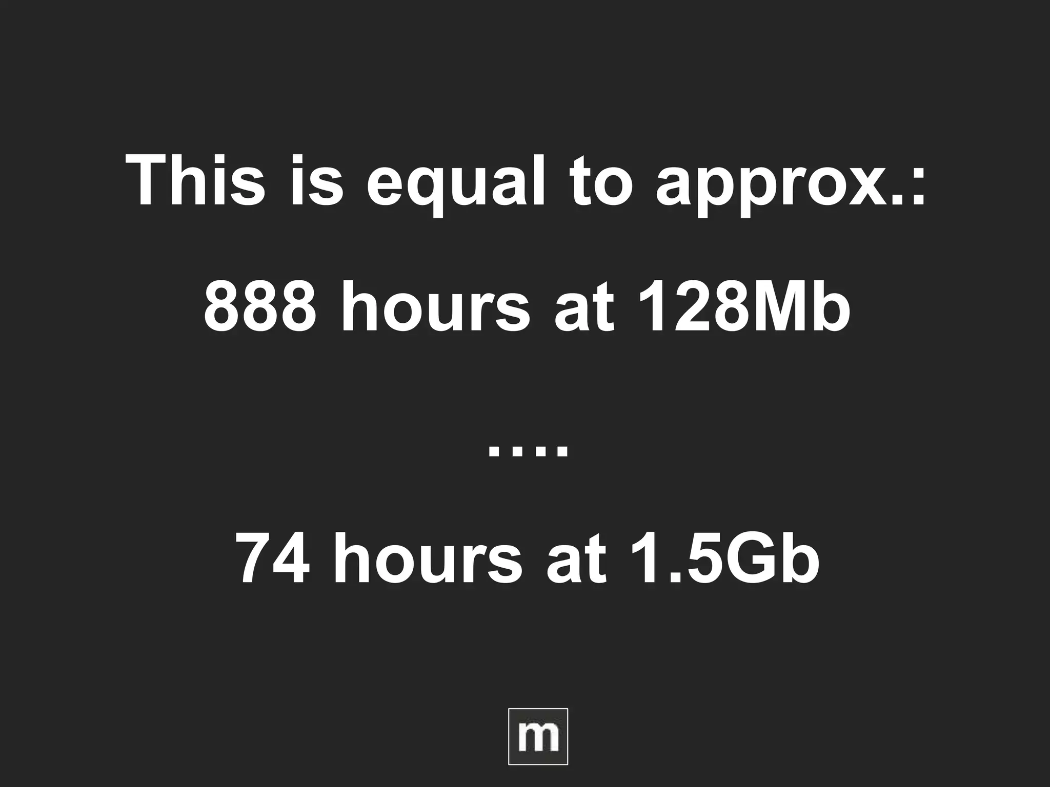 This is equal to approx.:
888 hours at 128Mb
….
74 hours at 1.5Gb
 
