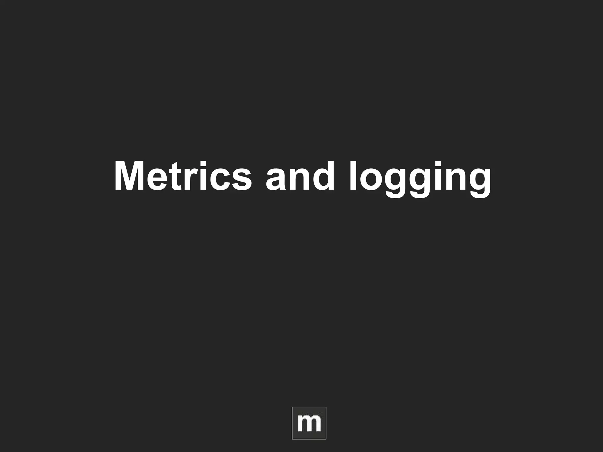 Metrics and logging
 