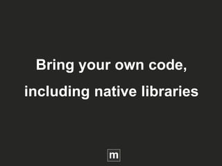Bring your own code,
including native libraries
 