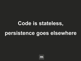 Code is stateless,
persistence goes elsewhere
 